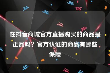 在抖音商城官方直播购买的商品是正品吗？官方认证的商品有哪些保障