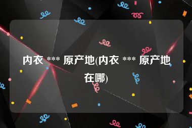 内衣 *** 原产地(内衣 *** 原产地在哪)