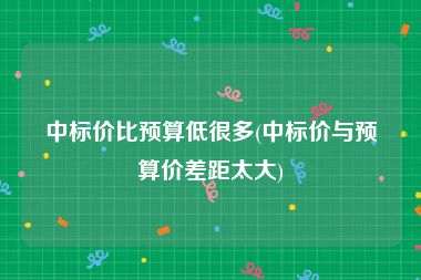 中标价比预算低很多(中标价与预算价差距太大)