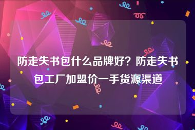 防走失书包什么品牌好？防走失书包工厂加盟价一手货源渠道