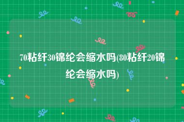 70粘纤30锦纶会缩水吗(80粘纤20锦纶会缩水吗)