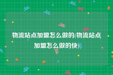 物流站点加盟怎么做的(物流站点加盟怎么做的快)