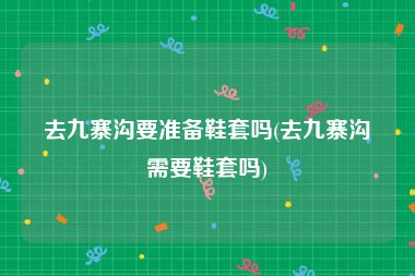 去九寨沟要准备鞋套吗(去九寨沟需要鞋套吗)