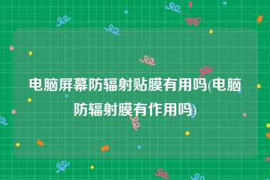 电脑屏幕防辐射贴膜有用吗(电脑防辐射膜有作用吗)