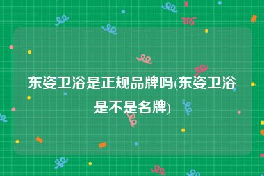东姿卫浴是正规品牌吗(东姿卫浴是不是名牌)