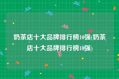 奶茶店十大品牌排行榜10强(奶茶店十大品牌排行榜10强)