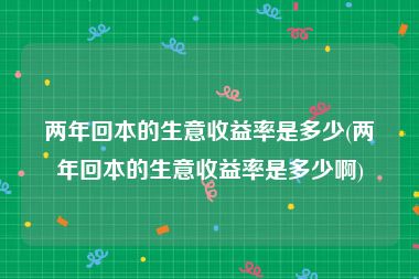 两年回本的生意收益率是多少(两年回本的生意收益率是多少啊)