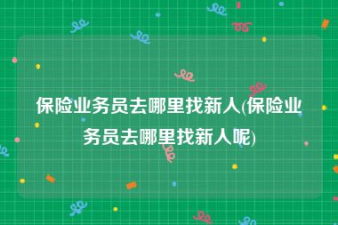 保险业务员去哪里找新人(保险业务员去哪里找新人呢)