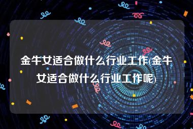 金牛女适合做什么行业工作(金牛女适合做什么行业工作呢)