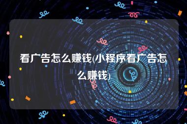 看广告怎么赚钱(小程序看广告怎么赚钱)