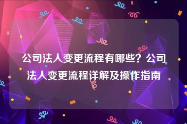 公司法人变更流程有哪些？公司法人变更流程详解及操作指南