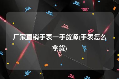 厂家直销手表一手货源(手表怎么拿货)