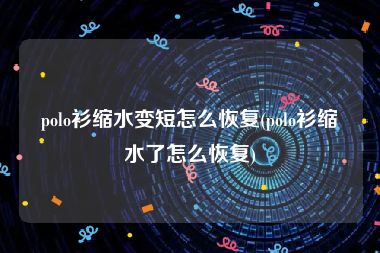 polo衫缩水变短怎么恢复(polo衫缩水了怎么恢复)