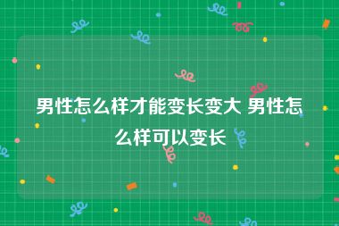 男性怎么样才能变长变大 男性怎么样可以变长