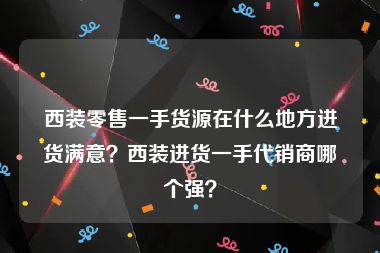 西装零售一手货源在什么地方进货满意？西装进货一手代销商哪个强？