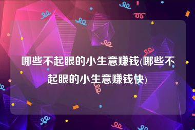 哪些不起眼的小生意赚钱(哪些不起眼的小生意赚钱快)