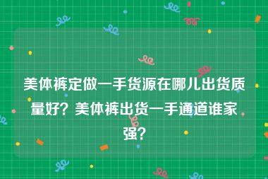 美体裤定做一手货源在哪儿出货质量好？美体裤出货一手通道谁家强？