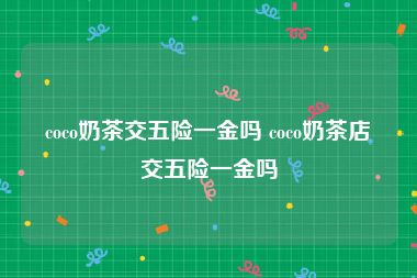 coco奶茶交五险一金吗 coco奶茶店交五险一金吗