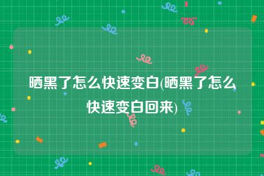 晒黑了怎么快速变白(晒黑了怎么快速变白回来)