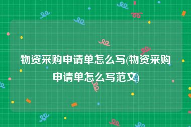 物资采购申请单怎么写(物资采购申请单怎么写范文)