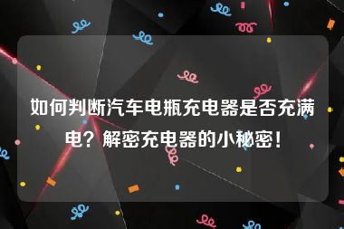 如何判断汽车电瓶充电器是否充满电？解密充电器的小秘密！
