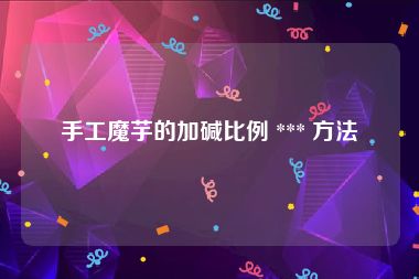 手工魔芋的加碱比例 *** 方法