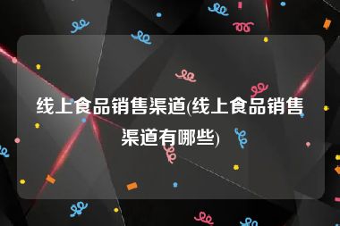 线上食品销售渠道(线上食品销售渠道有哪些)