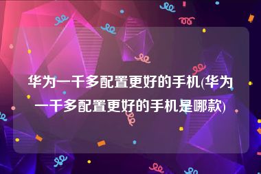 华为一千多配置更好的手机(华为一千多配置更好的手机是哪款)