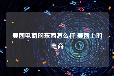 美团电商的东西怎么样 美团上的电商