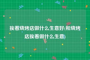 挨着烧烤店做什么生意好(和烧烤店挨着做什么生意)