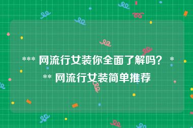  *** 网流行女装你全面了解吗？ *** 网流行女装简单推荐