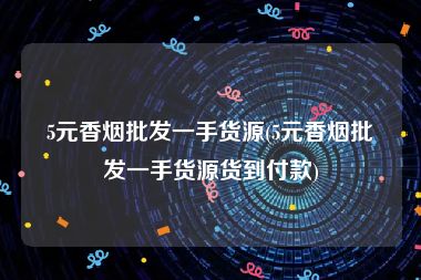 5元香烟批发一手货源(5元香烟批发一手货源货到付款)