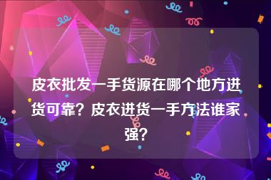 皮衣批发一手货源在哪个地方进货可靠？皮衣进货一手方法谁家强？