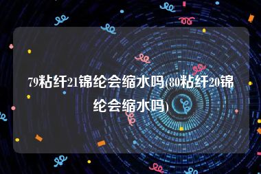 79粘纤21锦纶会缩水吗(80粘纤20锦纶会缩水吗)