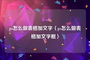 ps怎么做表格加文字〈ps怎么做表格加文字框〉