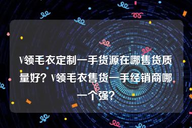 V领毛衣定制一手货源在哪售货质量好？V领毛衣售货一手经销商哪一个强？