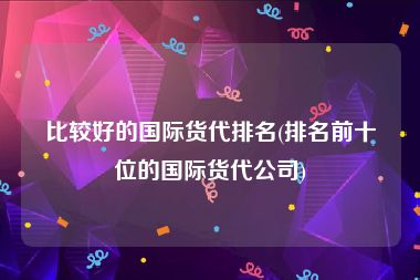 比较好的国际货代排名(排名前十位的国际货代公司)