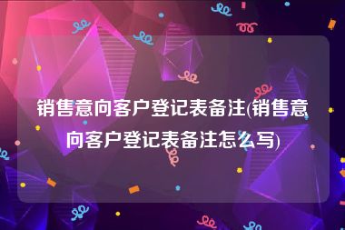 销售意向客户登记表备注(销售意向客户登记表备注怎么写)