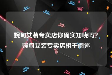婉甸女装专卖店你确实知晓吗？婉甸女装专卖店相干阐述