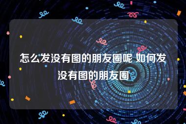 怎么发没有图的朋友圈呢 如何发没有图的朋友圈