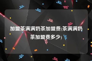 加盟茶满满奶茶加盟费(茶满满奶茶加盟费多少)