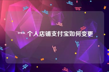  *** 个人店铺支付宝如何变更