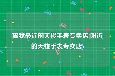 离我最近的天梭手表专卖店(附近的天梭手表专卖店)