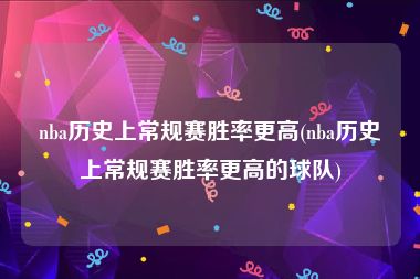 nba历史上常规赛胜率更高(nba历史上常规赛胜率更高的球队)