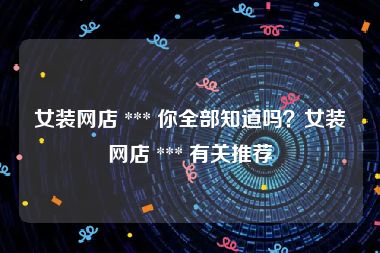 女装网店 *** 你全部知道吗？女装网店 *** 有关推荐