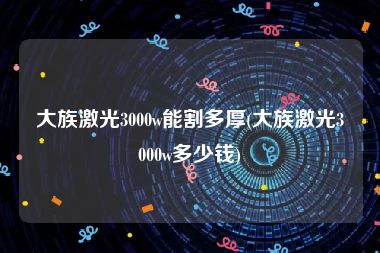 大族激光3000w能割多厚(大族激光3000w多少钱)