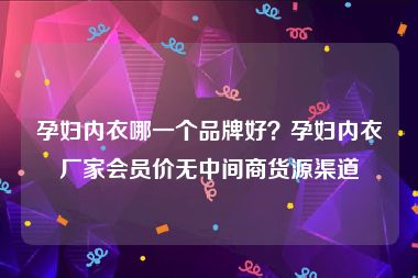 孕妇内衣哪一个品牌好？孕妇内衣厂家会员价无中间商货源渠道