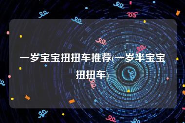 一岁宝宝扭扭车推荐(一岁半宝宝扭扭车)