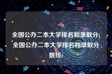 全国公办二本大学排名和录取分(全国公办二本大学排名和录取分数线)