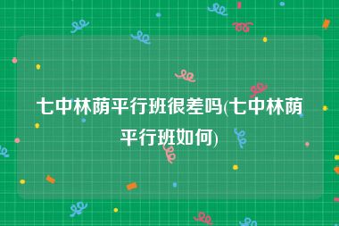 七中林荫平行班很差吗(七中林荫平行班如何)